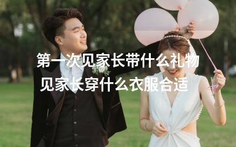 第一次见家长带什么礼物 见家长穿什么衣服合适