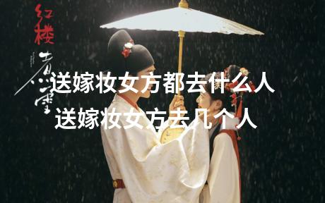 送嫁妆女方都去什么人 送嫁妆女方去几个人