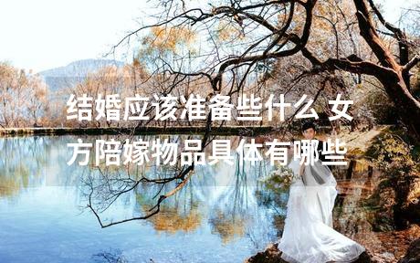 结婚应该准备些什么 女方陪嫁物品具体有哪些