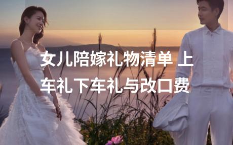 女儿陪嫁礼物清单 上车礼下车礼与改口费