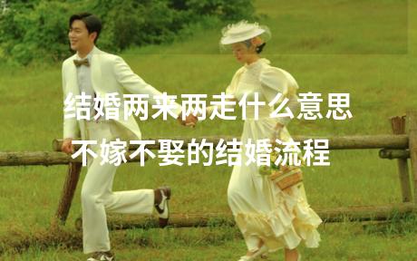 结婚两来两走什么意思 不嫁不娶的结婚流程