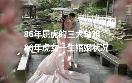 86年属虎的三大劫难 86年虎女一生婚姻状况