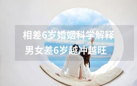 相差6岁婚姻科学解释 男女差6岁越冲越旺