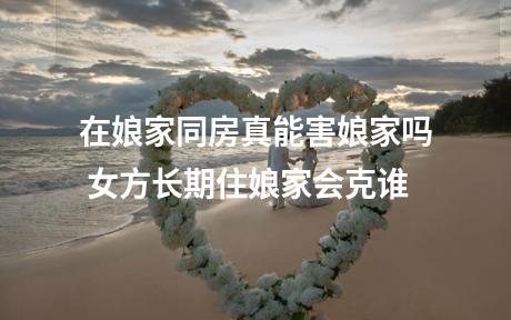 在娘家同房真能害娘家吗 女方长期住娘家会克谁