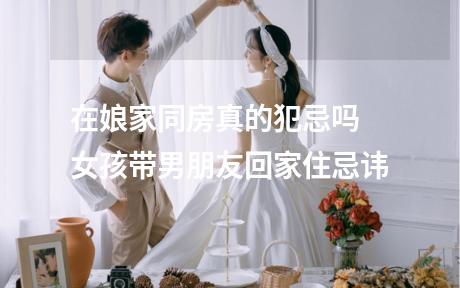 在娘家同房真的犯忌吗 女孩带男朋友回家住忌讳