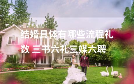 结婚具体有哪些流程礼数 三书六礼三媒六聘