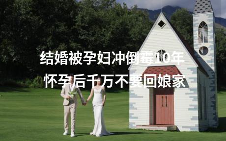 结婚被孕妇冲倒霉10年 怀孕后千万不要回娘家