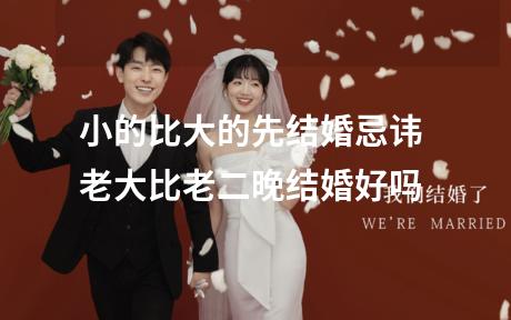 小的比大的先结婚忌讳 老大比老二晚结婚好吗