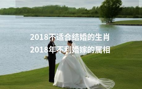 2018不适合结婚的生肖 2018年不利婚嫁的属相