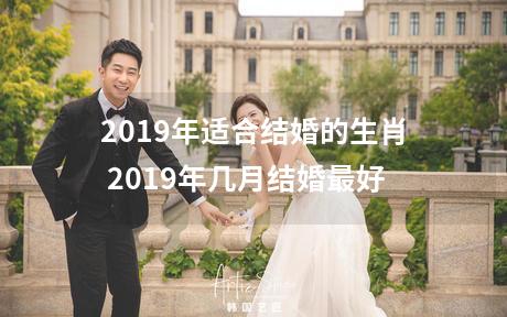 2019年适合结婚的生肖 2019年几月结婚最好
