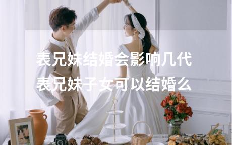 表兄妹结婚会影响几代 表兄妹子女可以结婚么
