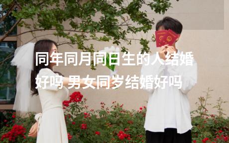 同年同月同日生的人结婚好吗 男女同岁结婚好吗