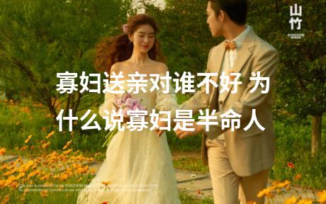 寡妇送亲对谁不好 为什么说寡妇是半命人