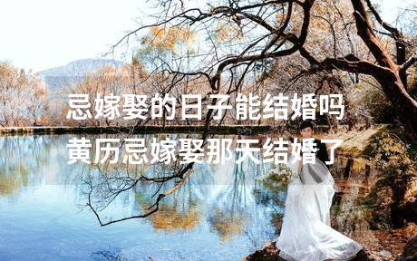 忌嫁娶的日子能结婚吗 黄历忌嫁娶那天结婚了