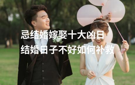 忌结婚嫁娶十大凶日 结婚日子不好如何补救