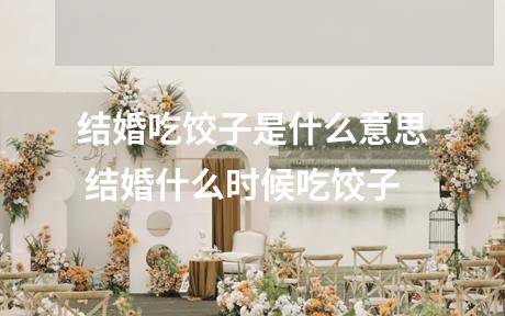 结婚吃饺子是什么意思 结婚什么时候吃饺子