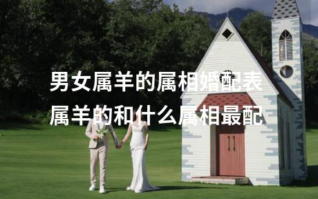 男女属羊的属相婚配表 属羊的和什么属相最配