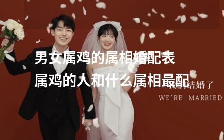 男女属鸡的属相婚配表 属鸡的人和什么属相最配