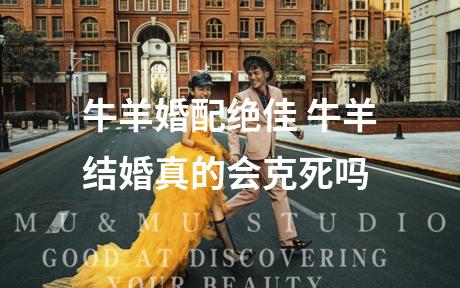 牛羊婚配绝佳 牛羊结婚真的会克死吗