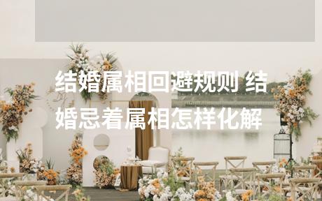 结婚属相回避规则 结婚忌着属相怎样化解