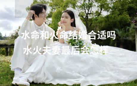 水命和火命结婚合适吗 水火夫妻最后会怎样