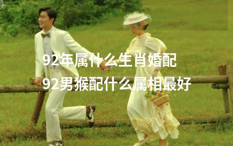 92年属什么生肖婚配 92男猴配什么属相最好