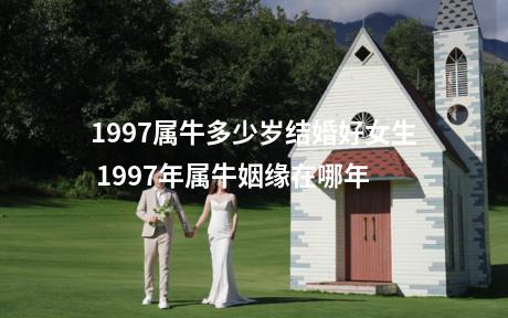 1997属牛多少岁结婚好女生 1997年属牛姻缘在哪年