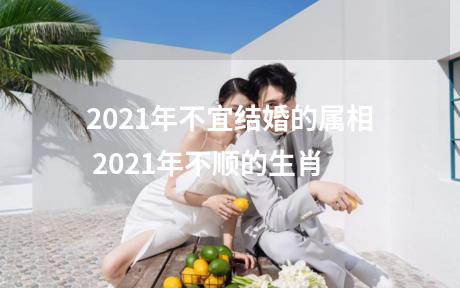 2021年不宜结婚的属相 2021年不顺的生肖