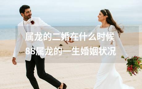 属龙的二婚在什么时候 88属龙的一生婚姻状况