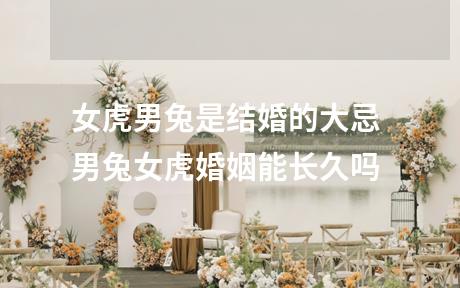 女虎男兔是结婚的大忌 男兔女虎婚姻能长久吗