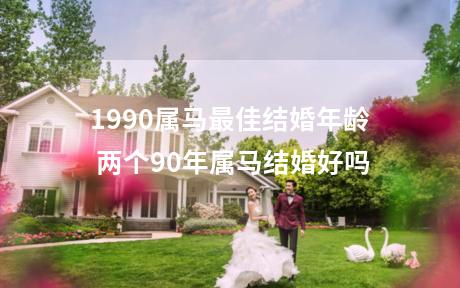 1990属马最佳结婚年龄 两个90年属马结婚好吗
