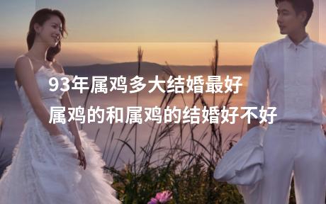 93年属鸡多大结婚最好 属鸡的和属鸡的结婚好不好