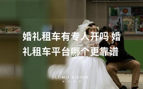 婚礼租车有专人开吗 婚礼租车平台哪个更靠谱