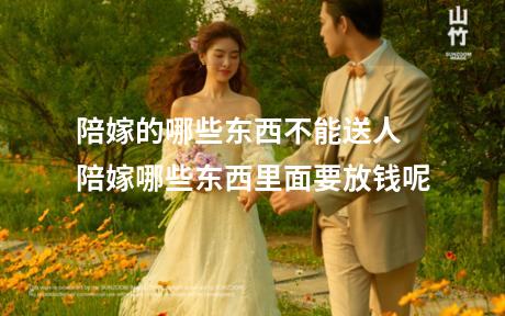 陪嫁的哪些东西不能送人 陪嫁哪些东西里面要放钱呢