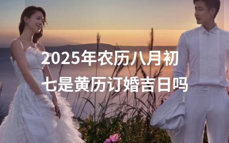 2025年农历八月初七是黄历订婚吉日吗