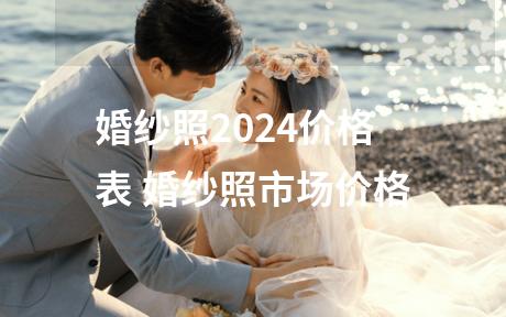 婚纱照2024价格表 婚纱照市场价格
