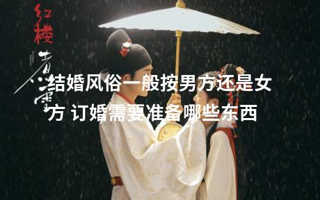 结婚风俗一般按男方还是女方 订婚需要准备哪些东西