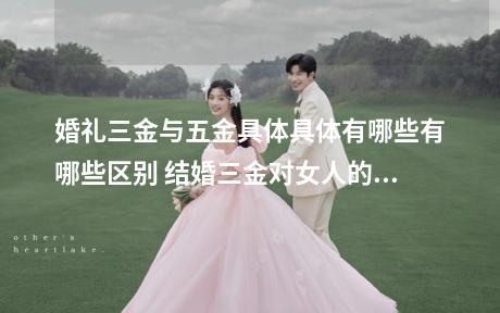 婚礼三金与五金具体具体有哪些有哪些区别 结婚三金对女人的意义