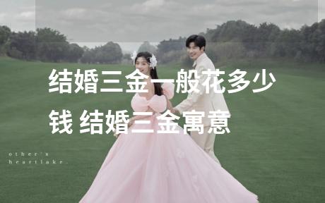 结婚三金一般花多少钱 结婚三金寓意