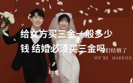 给女方买三金一般多少钱 结婚必须买三金吗