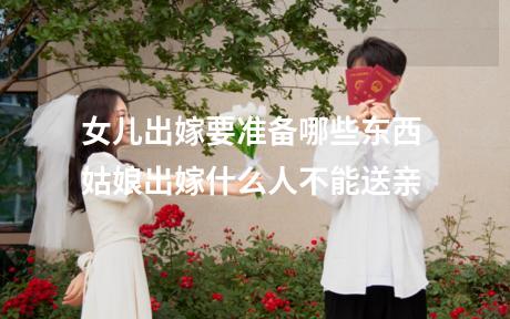 女儿出嫁要准备哪些东西 姑娘出嫁什么人不能送亲