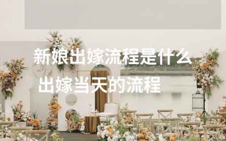 新娘出嫁流程是什么 出嫁当天的流程