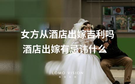 女方从酒店出嫁吉利吗 酒店出嫁有忌讳什么