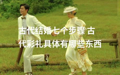 古代结婚七个步骤 古代彩礼具体有哪些东西