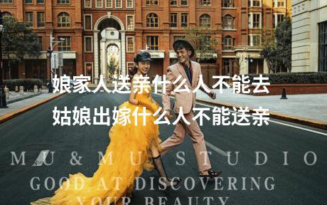 娘家人送亲什么人不能去 姑娘出嫁什么人不能送亲