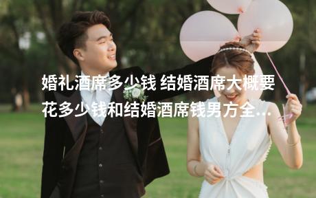 婚礼酒席多少钱 结婚酒席大概要花多少钱和结婚酒席钱男方全出吗