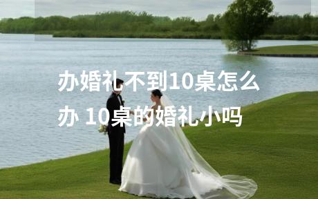 办婚礼不到10桌怎么办 10桌的婚礼小吗
