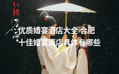 优质婚宴酒店大全 合肥十佳婚宴酒店具体有哪些