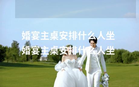 婚宴主桌安排什么人坐 婚宴主桌安排什么人坐