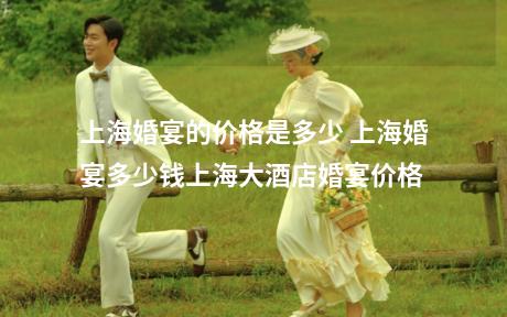 上海婚宴的价格是多少 上海婚宴多少钱上海大酒店婚宴价格